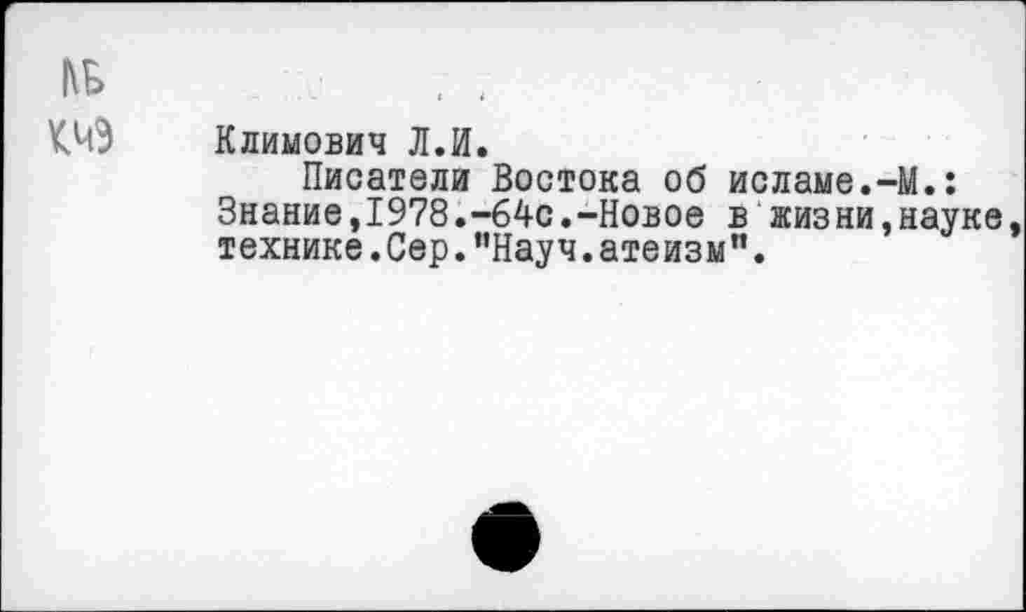 ﻿КЧЗ Климович Л.И.
Писатели Востока об исламе. Знание,1978.-64с.-Новое в жизни технике. Сер. ’’Науч. атеизм”.
■М.: науке,